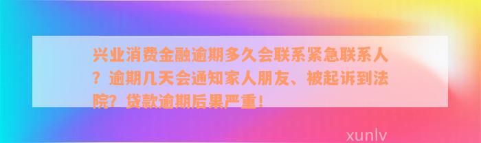 兴业消费金融逾期多久会联系紧急联系人？逾期几天会通知家人朋友、被起诉到法院？贷款逾期后果严重！