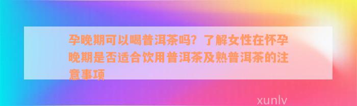 孕晚期可以喝普洱茶吗？了解女性在怀孕晚期是否适合饮用普洱茶及熟普洱茶的注意事项