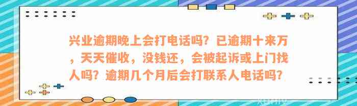 兴业逾期晚上会打电话吗？已逾期十来万，天天催收，没钱还，会被起诉或上门找人吗？逾期几个月后会打联系人电话吗？