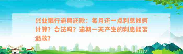 兴业银行逾期还款：每月还一点利息如何计算？合法吗？逾期一天产生的利息能否退款？