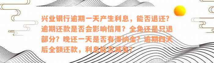 兴业银行逾期一天产生利息，能否退还？逾期还款是否会影响信用？全免还是只退部分？晚还一天是否有滞纳金？逾期四天后全额还款，利息能否减免？