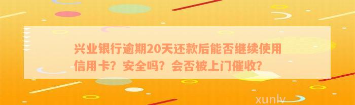 兴业银行逾期20天还款后能否继续使用信用卡？安全吗？会否被上门催收？