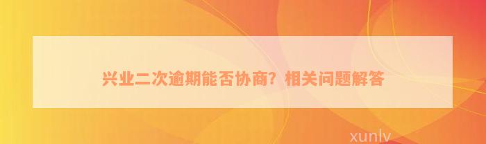 兴业二次逾期能否协商？相关问题解答