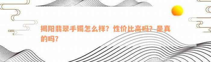 揭阳翡翠手镯怎么样？性价比高吗？是真的吗？