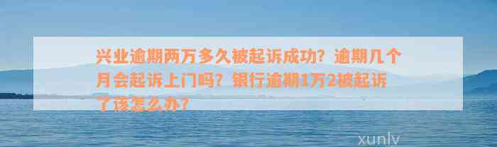 兴业逾期两万多久被起诉成功？逾期几个月会起诉上门吗？银行逾期1万2被起诉了该怎么办？