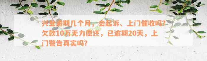 兴业逾期几个月，会起诉、上门催收吗？欠款10万无力偿还，已逾期20天，上门警告真实吗？