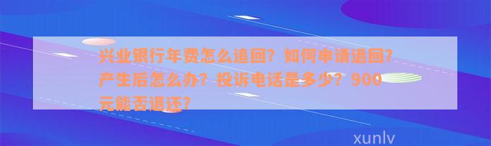 兴业银行年费怎么追回？如何申请退回？产生后怎么办？投诉电话是多少？900元能否退还？