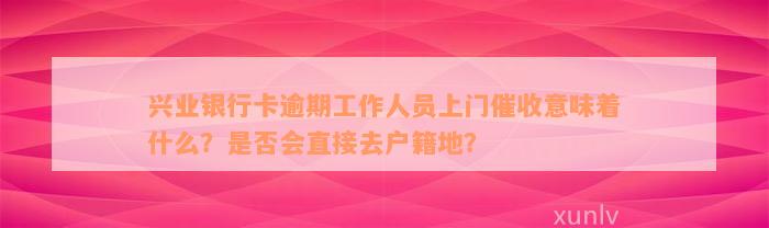 兴业银行卡逾期工作人员上门催收意味着什么？是否会直接去户籍地？