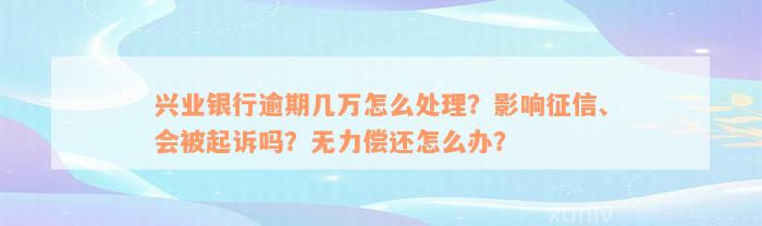 兴业银行逾期几万怎么处理？影响征信、会被起诉吗？无力偿还怎么办？