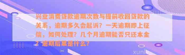 兴业消费贷款逾期次数与提前收回贷款的关系，逾期多久会起诉？一天逾期即上征信，如何处理？几个月逾期能否只还本金？逾期后果是什么？