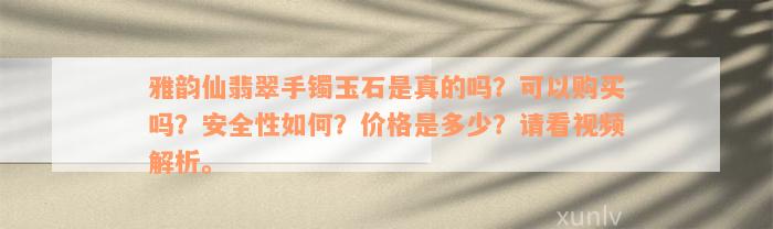 雅韵仙翡翠手镯玉石是真的吗？可以购买吗？安全性如何？价格是多少？请看视频解析。