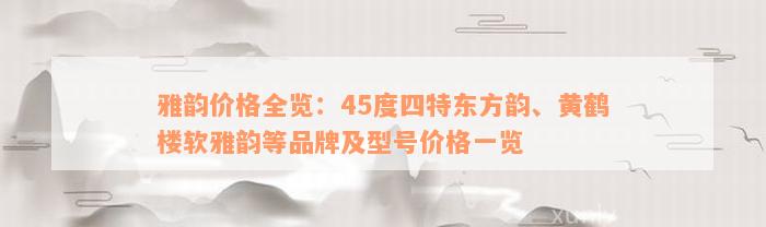 雅韵价格全览：45度四特东方韵、黄鹤楼软雅韵等品牌及型号价格一览