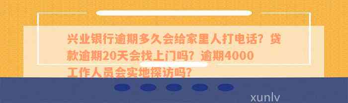 兴业银行逾期多久会给家里人打电话？贷款逾期20天会找上门吗？逾期4000工作人员会实地探访吗？