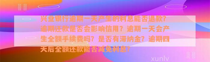 兴业银行逾期一天产生的利息能否退款？逾期还款是否会影响信用？逾期一天会产生全额手续费吗？是否有滞纳金？逾期四天后全额还款能否减免利息？