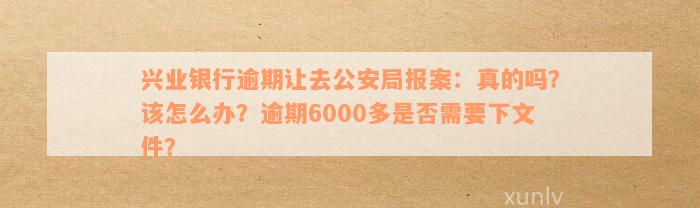 兴业银行逾期让去公安局报案：真的吗？该怎么办？逾期6000多是否需要下文件？