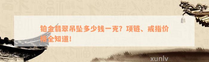 铂金翡翠吊坠多少钱一克？项链、戒指价格全知道！