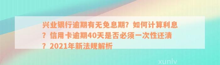 兴业银行逾期有无免息期？如何计算利息？信用卡逾期40天是否必须一次性还清？2021年新法规解析