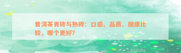 普洱茶青砖与熟砖：口感、品质、健康比较，哪个更好？