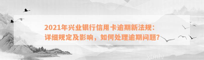 2021年兴业银行信用卡逾期新法规：详细规定及影响，如何处理逾期问题？