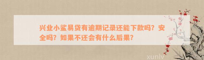 兴业小鲨易贷有逾期记录还能下款吗？安全吗？如果不还会有什么后果？