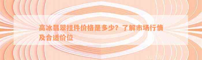 高冰翡翠挂件价格是多少？了解市场行情及合适价位