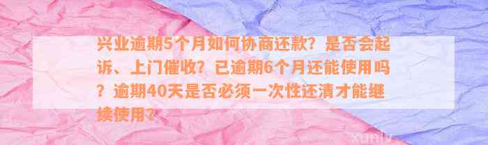 兴业逾期5个月如何协商还款？是否会起诉、上门催收？已逾期6个月还能使用吗？逾期40天是否必须一次性还清才能继续使用？