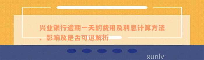 兴业银行逾期一天的费用及利息计算方法、影响及是否可退解析