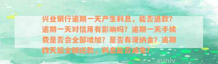 兴业银行逾期一天产生利息，能否退款？逾期一天对信用有影响吗？逾期一天手续费是否会全部增加？是否有滞纳金？逾期四天后全额还款，利息能否减免？