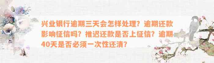 兴业银行逾期三天会怎样处理？逾期还款影响征信吗？推迟还款是否上征信？逾期40天是否必须一次性还清？