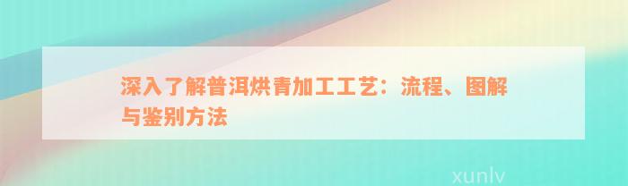 深入了解普洱烘青加工工艺：流程、图解与鉴别方法