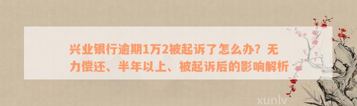 兴业银行逾期1万2被起诉了怎么办？无力偿还、半年以上、被起诉后的影响解析