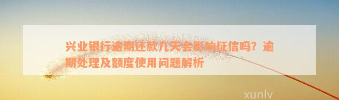 兴业银行逾期还款几天会影响征信吗？逾期处理及额度使用问题解析