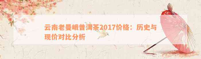 云南老曼峨普洱茶2017价格：历史与现价对比分析