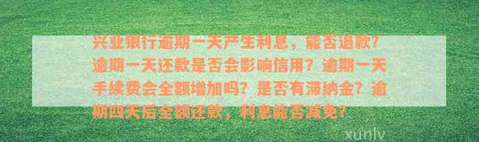 兴业银行逾期一天产生利息，能否退款？逾期一天还款是否会影响信用？逾期一天手续费会全额增加吗？是否有滞纳金？逾期四天后全额还款，利息能否减免？