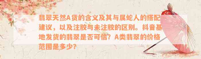 翡翠天然A货的含义及其与属蛇人的搭配建议，以及注胶与未注胶的区别。抖音基地发货的翡翠是否可信？A类翡翠的价格范围是多少？