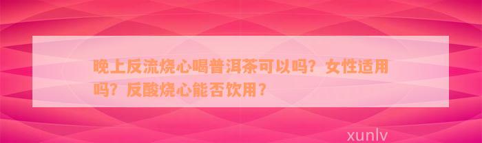 晚上反流烧心喝普洱茶可以吗？女性适用吗？反酸烧心能否饮用？