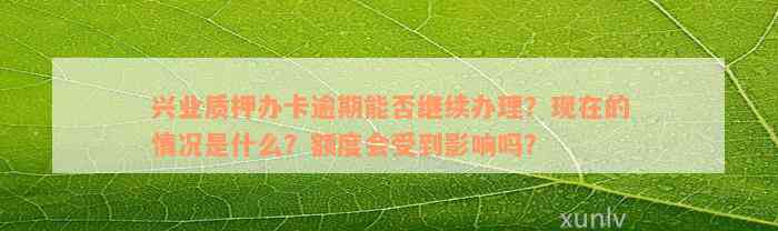 兴业质押办卡逾期能否继续办理？现在的情况是什么？额度会受到影响吗？