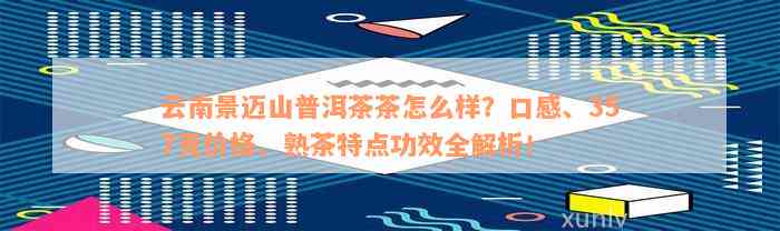 云南景迈山普洱茶茶怎么样？口感、357克价格、熟茶特点功效全解析！