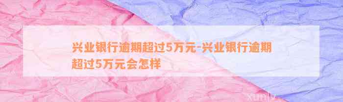 兴业银行逾期超过5万元-兴业银行逾期超过5万元会怎样