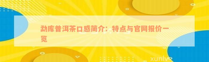 勐库普洱茶口感简介：特点与官网报价一览