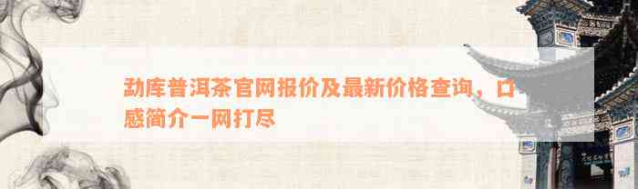 勐库普洱茶官网报价及最新价格查询，口感简介一网打尽