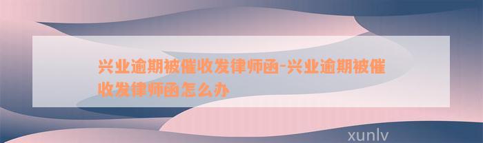 兴业逾期被催收发律师函-兴业逾期被催收发律师函怎么办