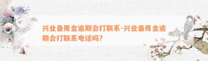 兴业备用金逾期会打联系-兴业备用金逾期会打联系电话吗?