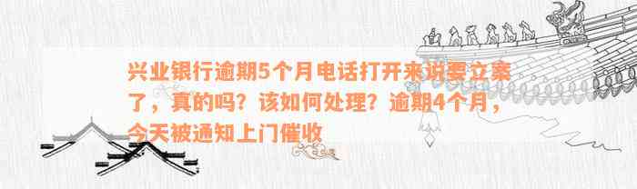 兴业银行逾期5个月电话打开来说要立案了，真的吗？该如何处理？逾期4个月，今天被通知上门催收