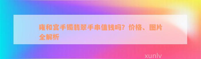 雍和宫手镯翡翠手串值钱吗？价格、图片全解析