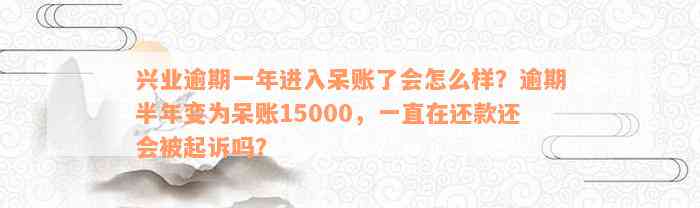 兴业逾期一年进入呆账了会怎么样？逾期半年变为呆账15000，一直在还款还会被起诉吗？