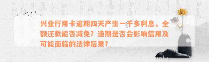 兴业行用卡逾期四天产生一千多利息，全额还款能否减免？逾期是否会影响信用及可能面临的法律后果？