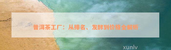 普洱茶工厂：从排名、发酵到价格全解析