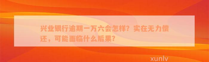 兴业银行逾期一万六会怎样？实在无力偿还，可能面临什么后果？