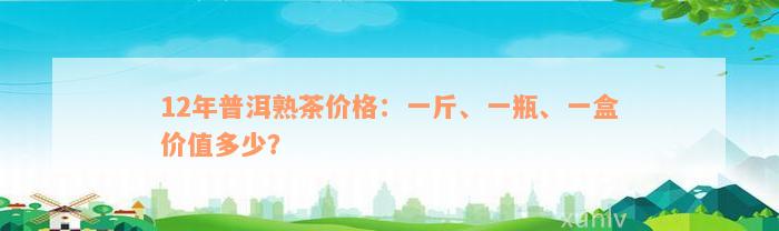 12年普洱熟茶价格：一斤、一瓶、一盒价值多少？